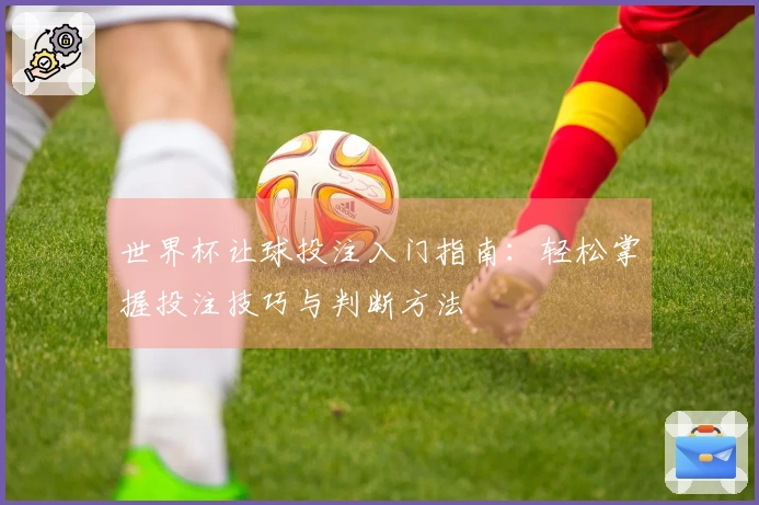 世界杯让球投注入门指南：轻松掌握投注技巧与判断方法