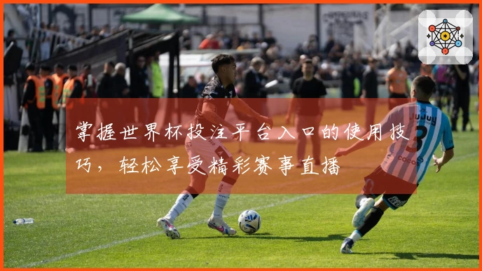 掌握世界杯投注平台入口的使用技巧，轻松享受精彩赛事直播