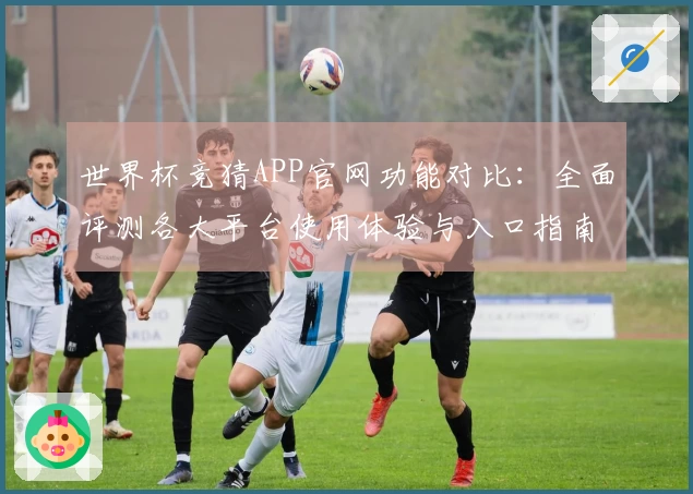 世界杯竞猜APP官网功能对比：全面评测各大平台使用体验与入口指南