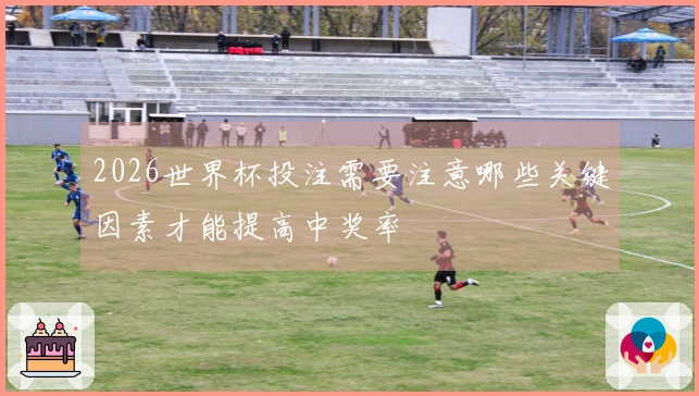 2026世界杯投注需要注意哪些关键因素才能提高中奖率