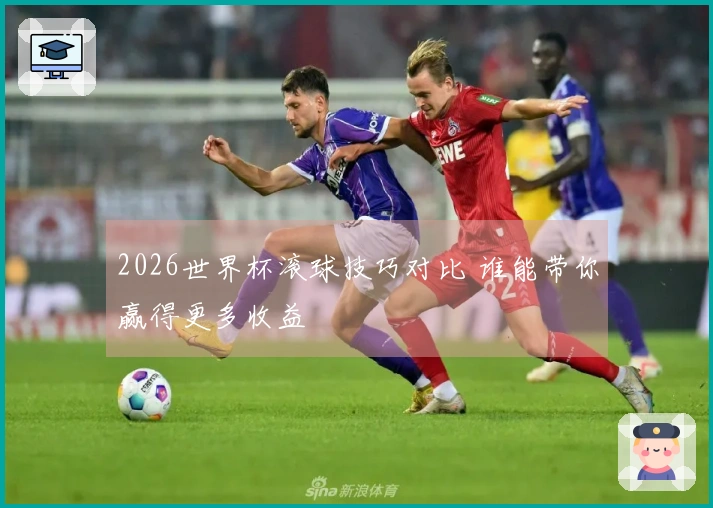 2026世界杯滚球技巧对比 谁能带你赢得更多收益