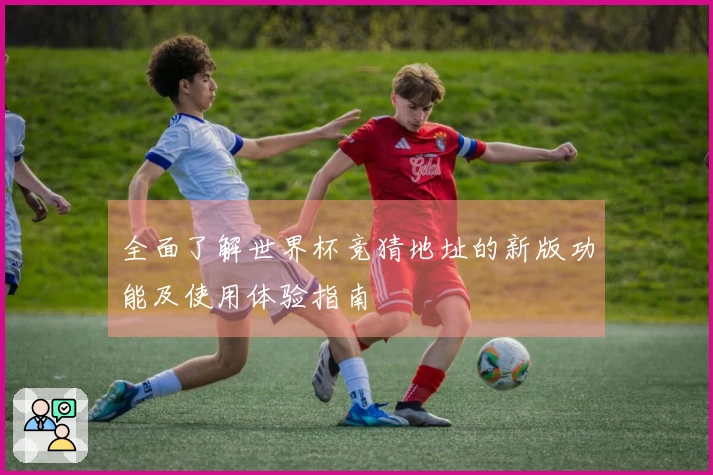 全面了解世界杯竞猜地址的新版功能及使用体验指南