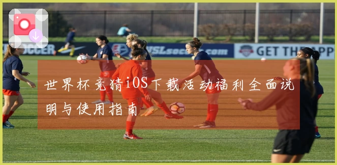 世界杯竞猜iOS下载活动福利全面说明与使用指南