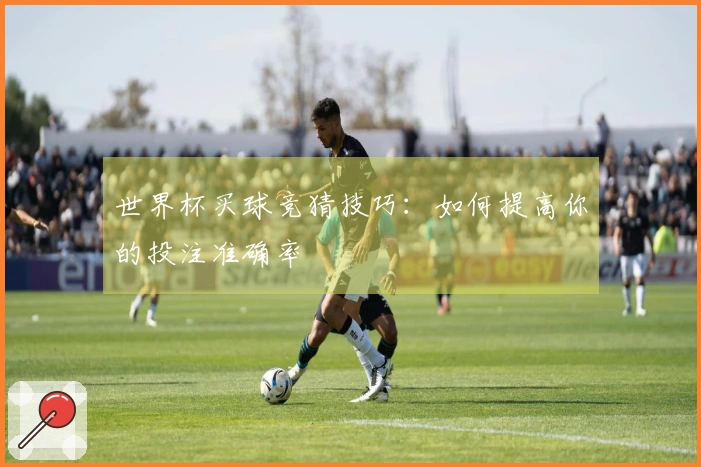 世界杯买球竞猜技巧:如何提高你的投注准确率