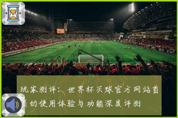 玩家测评:世界杯买球官方网站首页的使用体验与功能深度评测