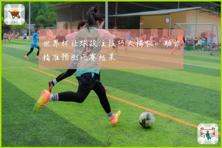 世界杯让球投注技巧大揭秘，助你精准预测比赛结果
