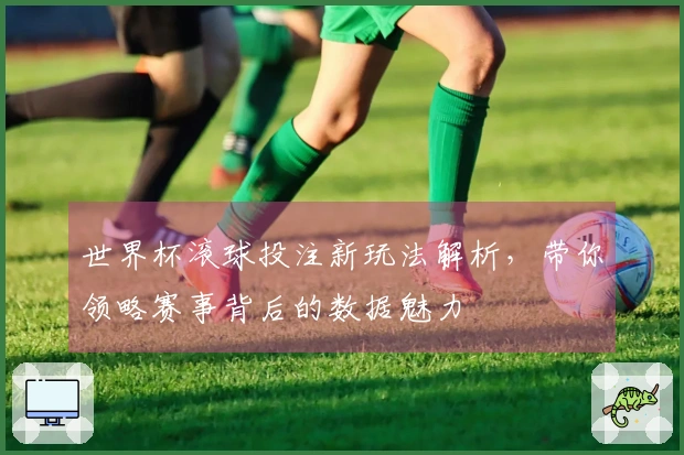 世界杯滚球投注新玩法解析，带你领略赛事背后的数据魅力