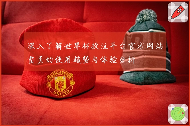 深入了解世界杯投注平台官方网站首页的使用趋势与体验分析