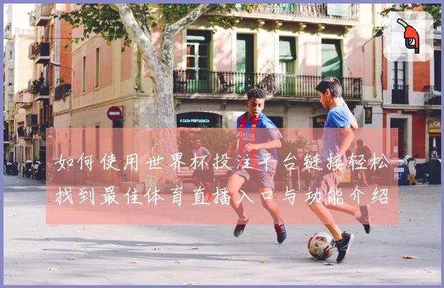 如何使用世界杯投注平台链接轻松找到最佳体育直播入口与功能介绍