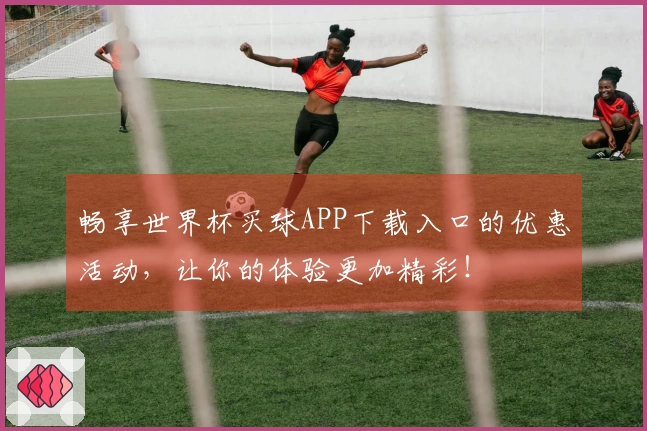 畅享世界杯买球APP下载入口的优惠活动，让你的体验更加精彩！