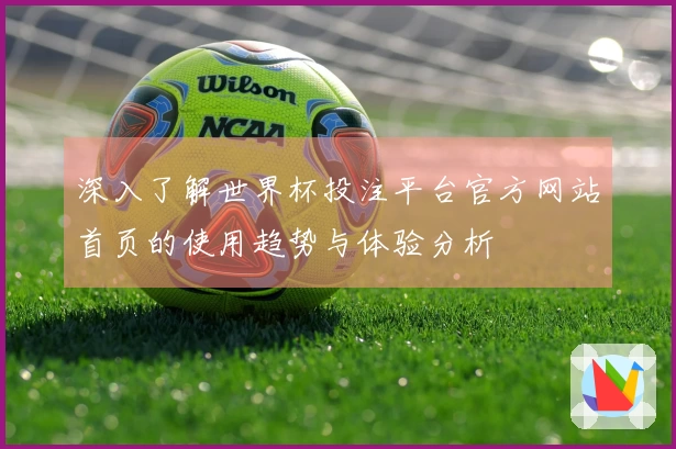 深入了解世界杯投注平台官方网站首页的使用趋势与体验分析