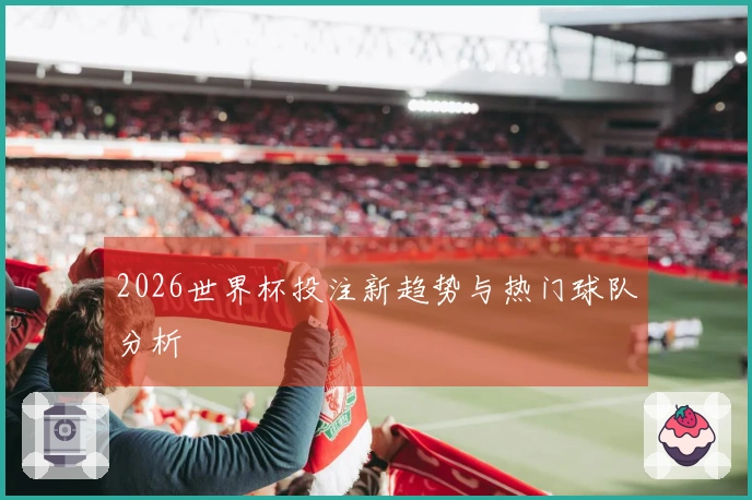 2026世界杯投注新趋势与热门球队分析