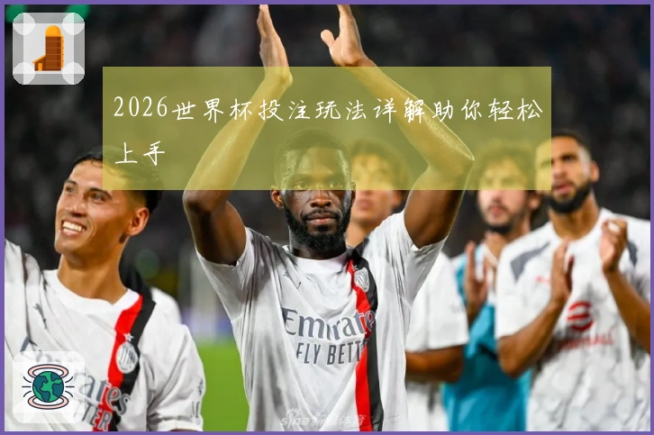 2026世界杯投注玩法详解助你轻松上手