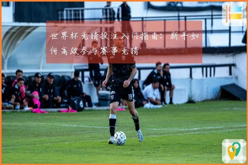 世界杯竞猜投注入门指南:新手如何高效参与赛事竞猜