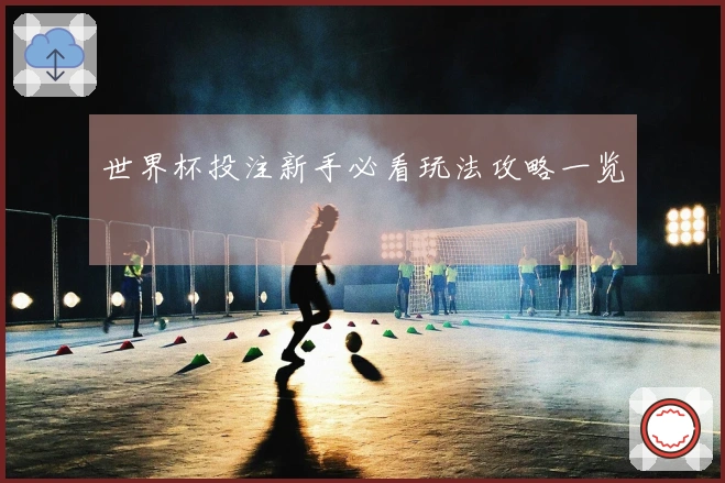 世界杯投注新手必看玩法攻略一览