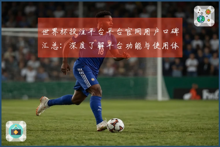世界杯投注平台平台官网用户口碑汇总：深度了解平台功能与使用体验