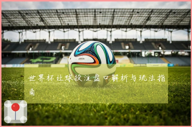 世界杯让球投注盘口解析与玩法指南