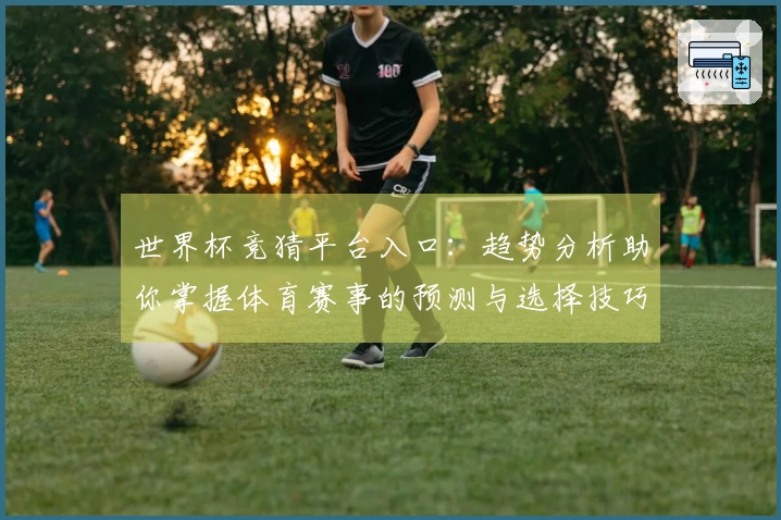 世界杯竞猜平台入口：趋势分析助你掌握体育赛事的预测与选择技巧