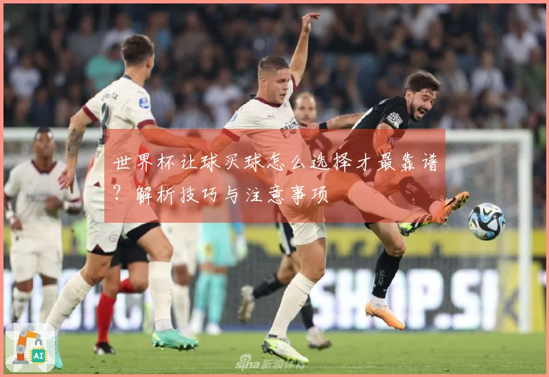 世界杯让球买球怎么选择才最靠谱？解析技巧与注意事项