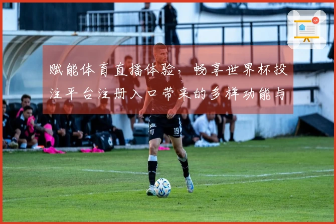 赋能体育直播体验，畅享世界杯投注平台注册入口带来的多样功能与便捷服务