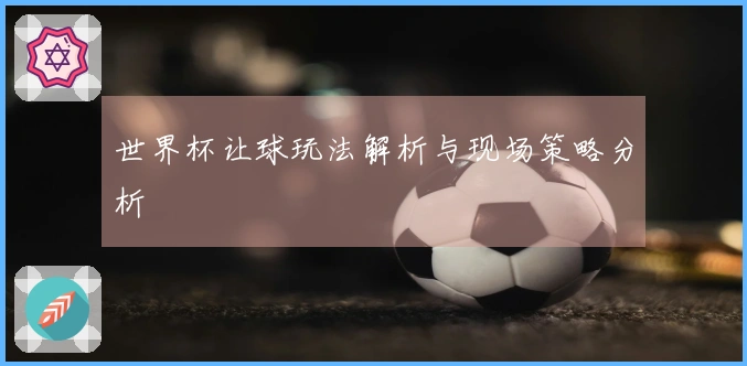 世界杯让球玩法解析与现场策略分析