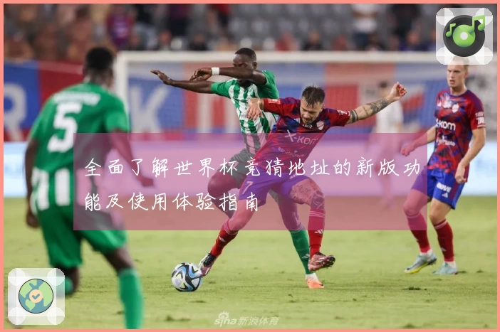 全面了解世界杯竞猜地址的新版功能及使用体验指南