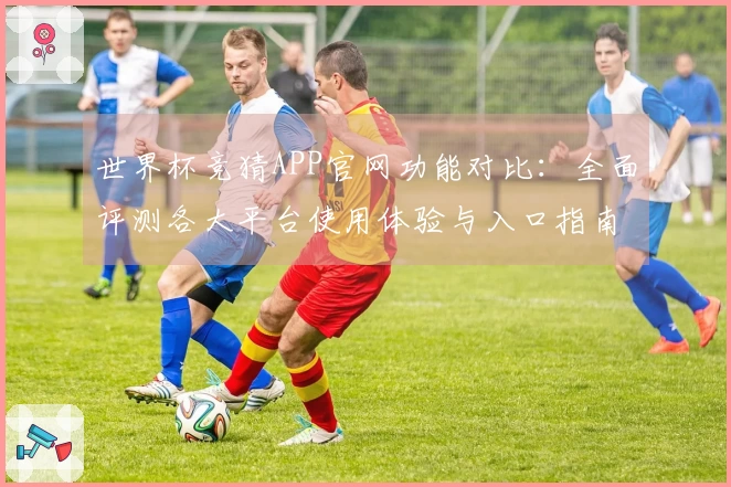 世界杯竞猜APP官网功能对比:全面评测各大平台使用体验与入口指南
