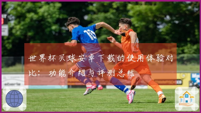 世界杯买球安卓下载的使用体验对比：功能介绍与评测总结